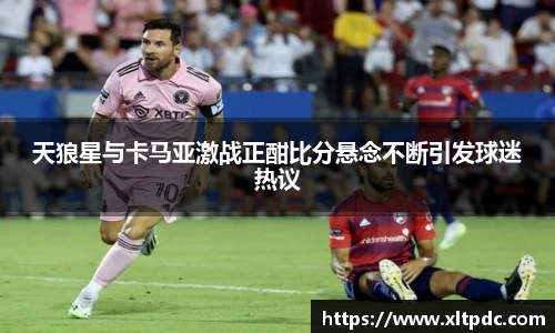 天狼星与卡马亚激战正酣比分悬念不断引发球迷热议