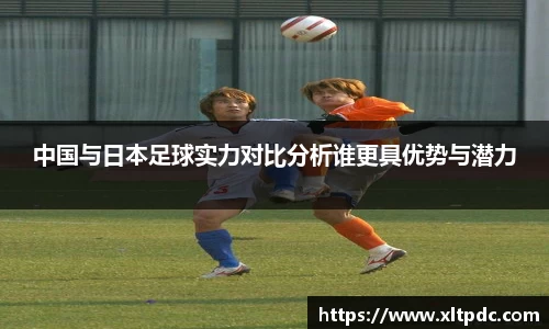中国与日本足球实力对比分析谁更具优势与潜力