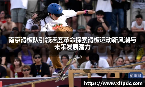 南京滑板队引领速度革命探索滑板运动新风潮与未来发展潜力