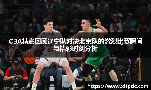 CBA精彩回顾辽宁队对决北京队的激烈比赛瞬间与精彩时刻分析