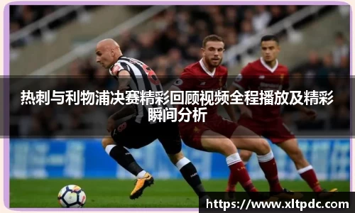 热刺与利物浦决赛精彩回顾视频全程播放及精彩瞬间分析